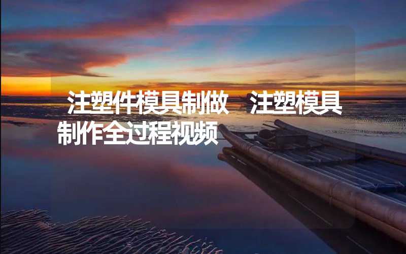 注塑件模具制做 注塑模具制作全过程视频